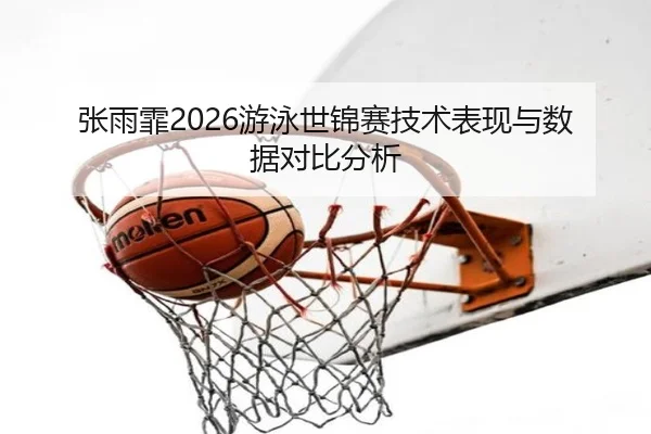 张雨霏2026游泳世锦赛技术表现与数据对比分析