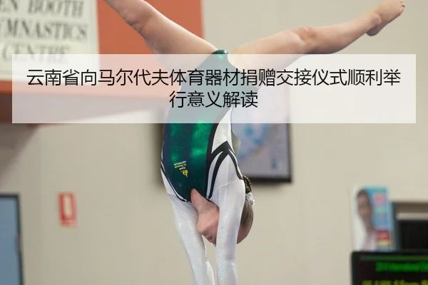 云南省向马尔代夫体育器材捐赠交接仪式顺利举行意义解读