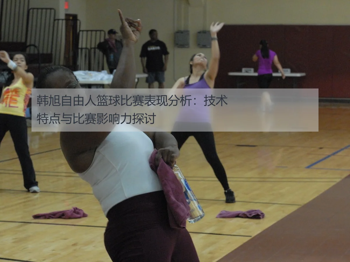 韩旭自由人篮球比赛表现分析:技术特点与比赛影响力探讨