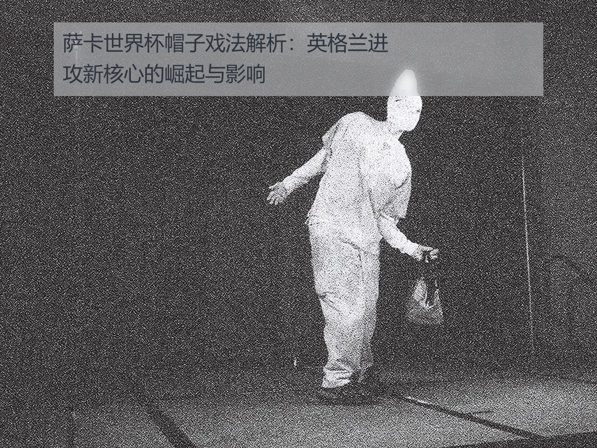 萨卡世界杯帽子戏法解析:英格兰进攻新核心的崛起与影响